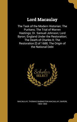 Lord Macaulay: The Task of the Modern Historian; The Puritans; The Trial of Warren Hastings; Dr. Samuel Johnson; Lord Byron; England Under the Restoration; The Death of Charles II; The Restoration [!] of 1688; The Origin of the National Debt - Macaulay, Thomas Babington Macaulay Bar (Creator)