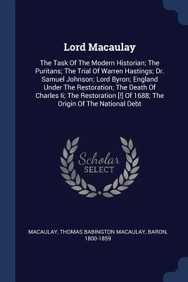 Lord Macaulay: The Task Of The Modern Historian; The Puritans; The Trial Of Warren Hastings; Dr. Samuel Johnson; Lord Byron; England Under The Restoration; The Death Of Charles Ii; The Restoration [!] Of 1688; The Origin Of The National Debt - Macaulay, Thomas Babington Macaulay Bar (Creator)