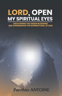 Lord, Open My Spiritual Eyes: Discovering the Hidden Blessings and Experiencing the Supernatural of God - Antoine, Panthio