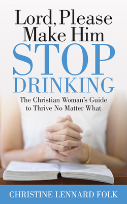 Lord Please Make Him Stop Drinking: The Christian Woman's Guide to Thrive No Matter What - Folk, Christine Lennard