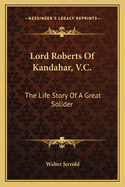 Lord Roberts Of Kandahar, V.C.: The Life Story Of A Great Solider