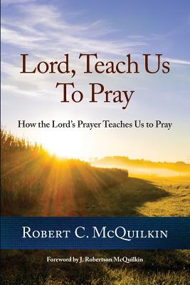 Lord, Teach Us to Pray: How the Lord's Prayer Teaches Us to Pray - McQuilkin, Robert C, D.D.