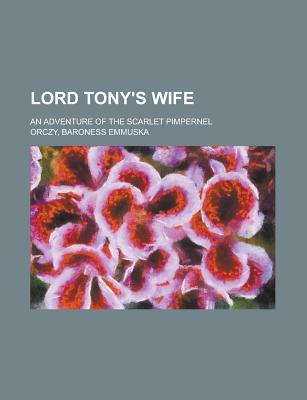 Lord Tony's Wife; An Adventure of the Scarlet Pimpernel - Orczy, Emmuska, Baroness