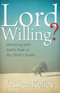 Lord Willing?: Wrestling with God's Role in My Child's Death