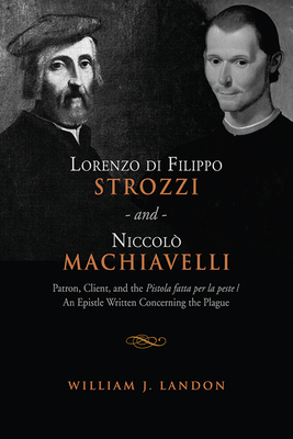 Lorenzo di Filippo Strozzi and Niccolo Machiavelli: Patron, Client, and the Pistola fatta per la peste/An Epistle Written Concerning the Plague - Landon, William J.