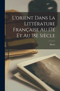 L'Orient Dans La Litt?rature Fran?aise Au 17? Et Au 18? Si?cle