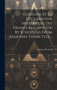 L'Origine Et La D?claration Mist?rieuse Des Francs-Ma?ons [tr. by R. Hopkins from Masonry Dissected]....