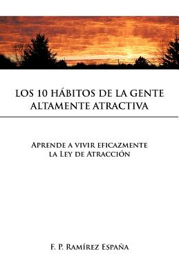 Los 10 Habitos de La Gente Altamente Atractiva: Aprende a Vivir Eficazmente La Ley de Atraccion - Espa a, F P Ram, and Espana, F P Ramirez