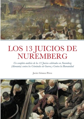 Los 13 Juicios de Nuremberg: Un completo anlisis de los 13 Juicios celebrados en Nuremberg (Alemania) contra los Criminales de Guerra y Contra la Humanidad - Gomez Perez, Javier