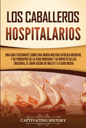 Los caballeros hospitalarios: Una gua fascinante sobre una orden militar catlica medieval y de principios de la Edad Moderna y su impacto en las cruzadas, el gran asedio de Malta y la Edad Media