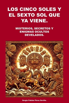 Los Cinco Soles Y El Sexto Sol Que YA Viene.: Misterios, Secretos y Enigmas Ocultos Develados. - Perez Sevilla, Sergio Fabian