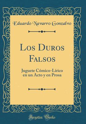 Los Duros Falsos: Juguete C?mico-L?rico En Un Acto y En Prosa (Classic Reprint) - Gonzalvo, Eduardo Navarro