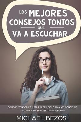 Los Mejores Consejos Tontos Que Va a Escuchar: C?mo Entender La Naturaleza de Los Malos Consejos Y Su Impacto En Nuestra Vida Diaria. - Delfin Cota, Alan Adrian (Editor), and Bezos, Michael