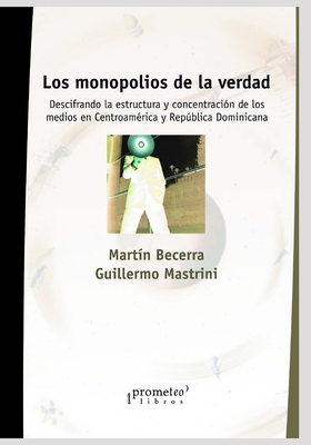 Los monopolios de la verdad: Descifrando la estructura y concentraci?n de los medios en Centroam?rica y Repblica Dominicana - Mastrini, Guillermo, and Rockwell, Rick (Preface by), and Becerra, Mart?n