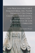 Los procesos militar e inquisitorial del Padre Hidalgo y de otros caudillos insurgentes. Introduccin y suplementos de Luis Gonzlez Obregn