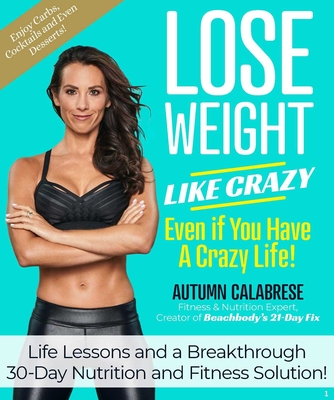Lose Weight Like Crazy Even If You Have a Crazy Life!: Life Lessons and a Breakthrough 30-Day Nutrition and Fitness Solution! - Calabrese, Autumn