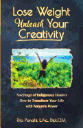 Lose Weight Unleash Your Creativity: Teachings of Indigenous Healers How to Transform Your Life with Nature's Power
