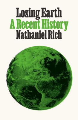 Losing Earth: A Recent History - Rich, Nathaniel