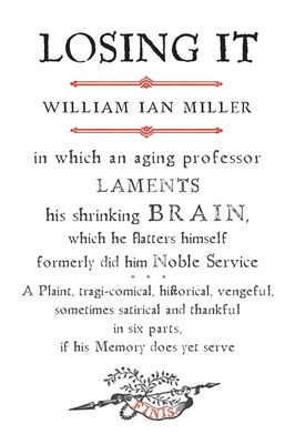 Losing It: In Which an Aging Professor Laments His Shrinking Brain, Which He Flatters Himself Formerly Did Him Noble Service - Miller, William Ian