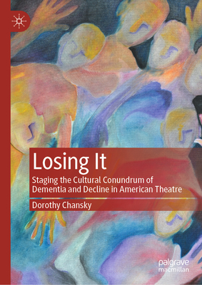 Losing It: Staging the Cultural Conundrum of Dementia and Decline in American Theatre - Chansky, Dorothy