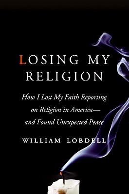 Losing My Religion: How I Lost My Faith Reporting on Religion in America--And Found Unexpected Peace - Lobdell, William