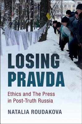 Losing Pravda: Ethics and The Press in Post-Truth Russia - Roudakova, Natalia