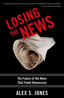 Losing the News: The Future of the News That Feeds Democracy - Jones, Alex