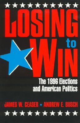 Losing to Win: The 1996 Elections and American Politics - Ceaser, James W., and Busch, Andrew