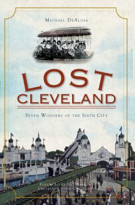 Lost Cleveland: Seven Wonders of the Sixth City - Dealoia, Michael, and Barrow, Bill (Foreword by)