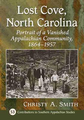 Lost Cove, North Carolina: Portrait of a Vanished Appalachian Community, 1864-1957 - Smith, Christy A