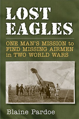 Lost Eagles: One Man's Mission to Find Missing Airmen in Two World Wars - Pardoe, Blaine