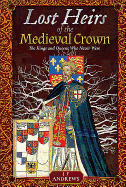 Lost Heirs of the Medieval Crown: The Kings and Queens Who Never Were