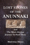 Lost Stones of the Anunnaki: And The Mind-Altering Journey To Find Them