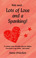 Lots of Love and a Spanking: A Common Sense Discipline Plan for Children from Birth to Age Twelve--That Works!