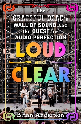 Loud and Clear: The Grateful Dead's Wall of Sound and the Quest for Audio Perfection - Anderson, Brian