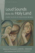 Loud Sounds from the Holy Land: Short Fiction by Palestinian Women- Edited and Translated by Jamal Assadi- With Assistance from Martha Moody