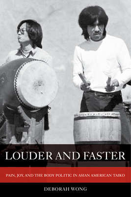 Louder and Faster: Pain, Joy, and the Body Politic in Asian American Taiko - Wong, Deborah