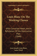 Louis Blanc on the Working Classes: With Corrected Notes, and a Refutation of His Destructive Plan (1848)