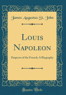 Louis Napoleon: Emperor of the French; A Biography (Classic Reprint)