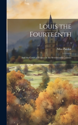 Louis the Fourteenth: and the Court of France in the Seventeenth Century; 3 - Pardoe, (Julia) 1806-1862, Miss (Creator)