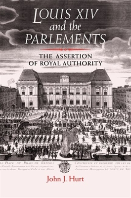 Louis XIV and the Parlements: The Assertion of Royal Authority - Hurt, John J