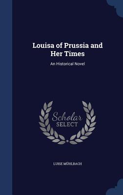 Louisa of Prussia and Her Times: An Historical Novel - Mhlbach, Luise