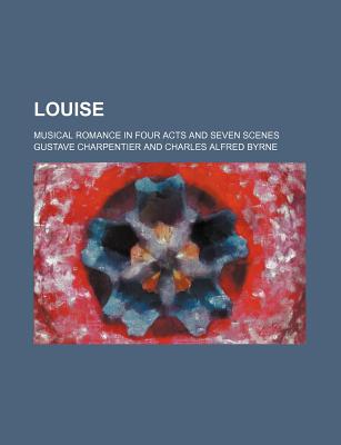 Louise; Musical Romance in Four Acts and Seven Scenes - Charpentier, Gustave