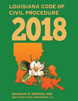 Louisiana Code of Civil Procedure 2018 - Legal Publishing, LLC Gulf Coast, and Graphia, Nicholas M