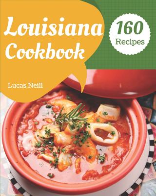 Louisiana Cookbook 160: Take a Tasty Tour of Louisiana with 160 Best Louisiana Recipes! [louisiana Seafood Cookbook, Louisiana Kitchen Cookbook, Louisiana Cooking Cookbook] [book 1] - Neill, Lucas