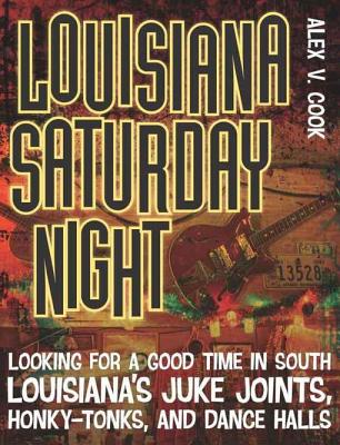 Louisiana Saturday Night: Looking for a Good Time in South Louisiana's Juke Joints, Honky-Tonks, and Dance Halls - Cook, Alex V