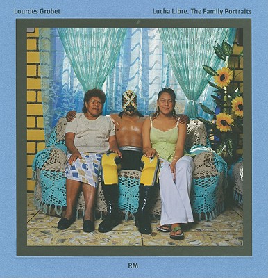 Lourdes Grobet: Lucha Libre, the Family Portraits - Grobet, Lourdes (Photographer), and Tonatiuh, Rafael (Text by)