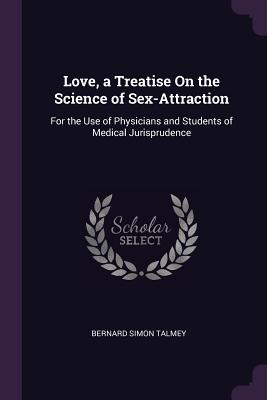 Love, a Treatise On the Science of Sex-Attraction: For the Use of Physicians and Students of Medical Jurisprudence - Talmey, Bernard Simon