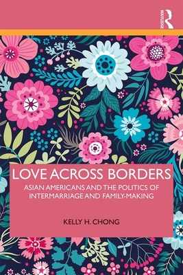 Love Across Borders: Asian Americans, Race, and the Politics of Intermarriage and Family-Making - Chong, Kelly