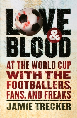 Love and Blood: At the World Cup with the Footballers, Fans, and Freaks - Trecker, Jamie